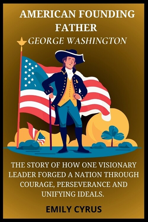 American Founding Father George Washington: The Story of How One Visionary Leader Forged a Nation Through Courage, Perseverance and Unifying Ideals (Paperback)