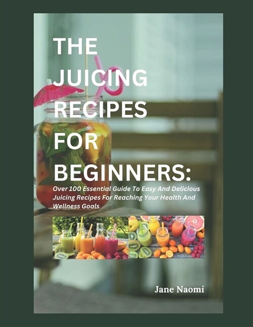 The Juicing Recipes for Beginners: Over 100 Essential Guide To Easy And Delicious Juicing Recipes For Reaching Your Health And Wellness Goals (Paperback)