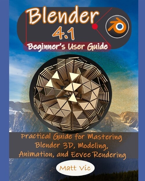 Blender 4.1 Beginners User Guide: Practical Guide for Mastering Blender 3D, Modeling, Animation, and Eevee Rendering (Paperback)