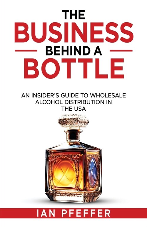 The Business Behind a Bottle: An Insiders Guide to Wholesale Alcohol Distribution in the USA (Paperback)