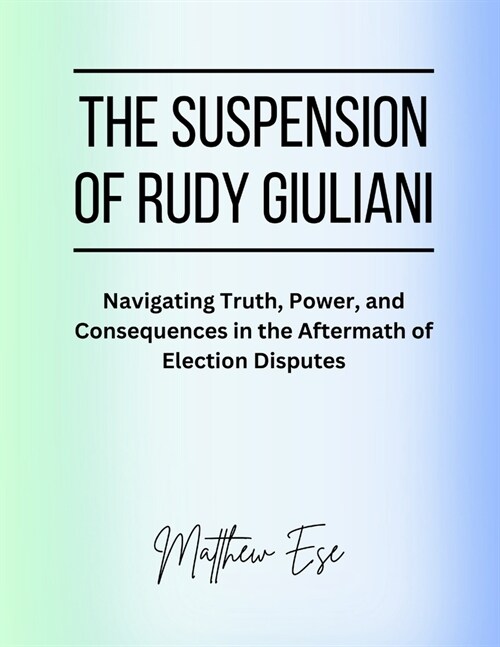 The Suspension Of Rudy Giuliani: Navigating Truth, Power, and Consequences in the Aftermath of Election Disputes (Paperback)