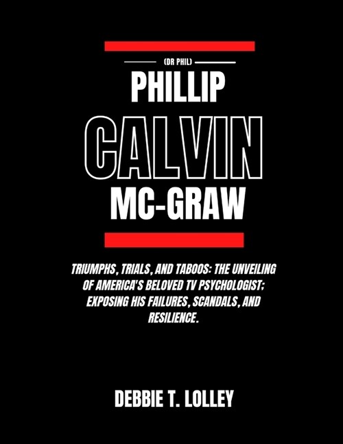 Phillip Calvin McGraw (Dr Phil): Triumphs, Trials, and Taboos: The Unveiling of Americas Beloved TV Psychologist; Exposing his Failures, Scandals, an (Paperback)