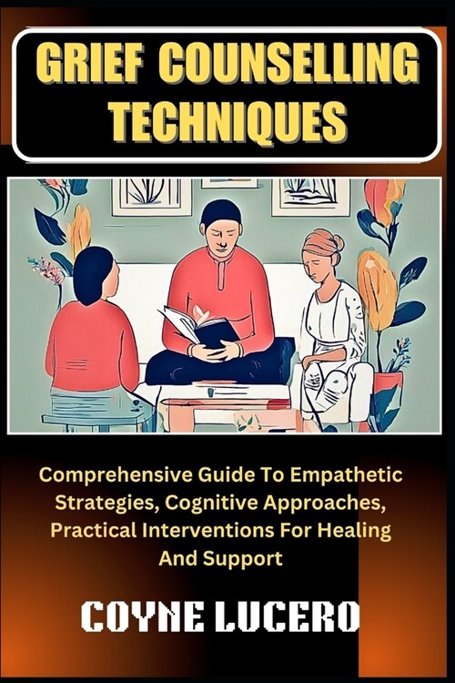 Grief Counselling Techniques: Comprehensive Guide To Empathetic Strategies, Cognitive Approaches, Practical Interventions For Healing And Support (Paperback)