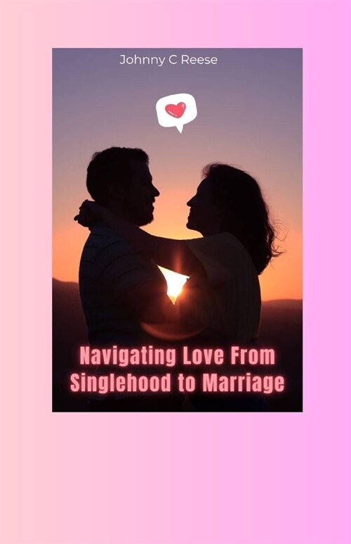 Navigating Love from Single Hood to Marriage: A comprehensive guide to dating, engagement and fulfilling married life (Paperback)