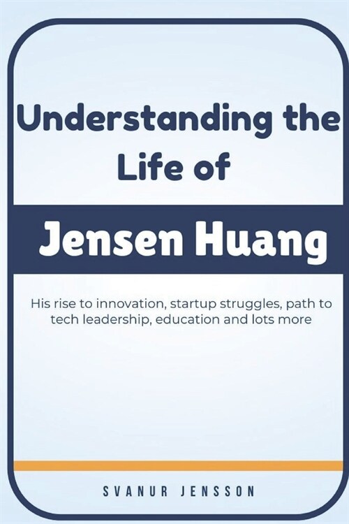 Understanding the Life of Jensen Huang: His rise to innovation, startup struggles, path to tech leadership, education and lots more (Paperback)