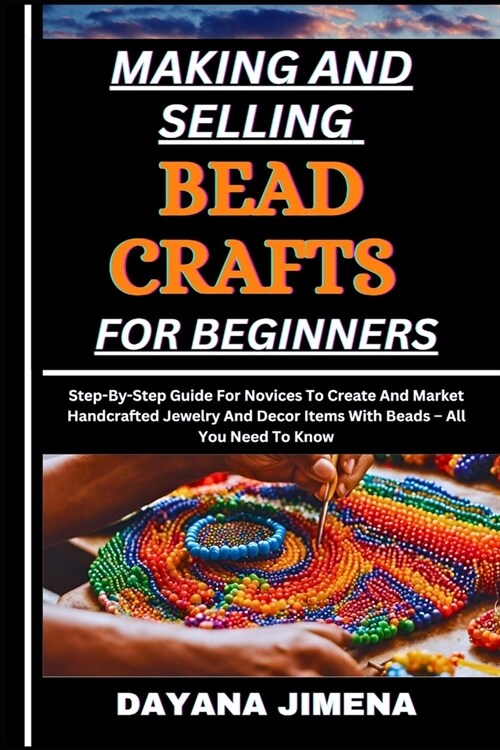 Making and Selling Bead Crafts for Beginners: Step-By-Step Guide For Novices To Create And Market Handcrafted Jewelry And Decor Items With Beads - All (Paperback)