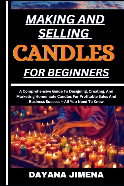 Making and Selling Candles for Beginners: A Comprehensive Guide To Designing, Creating, And Marketing Homemade Candles For Profitable Sales And Busine (Paperback)
