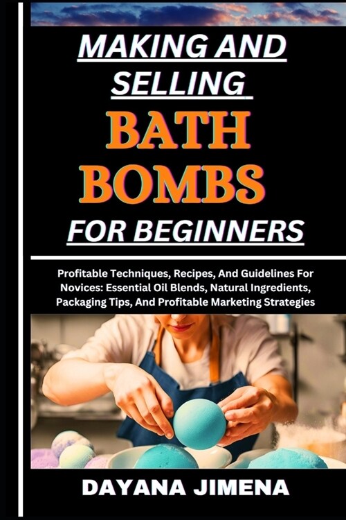 Making and Selling Bath Bombs for Beginners: Profitable Techniques, Recipes, And Guidelines For Novices: Essential Oil Blends, Natural Ingredients, Pa (Paperback)