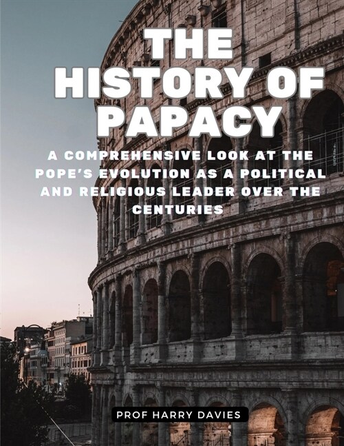 The History of Papacy: A Comprehensive Look at the Popes Evolution as a Political and Religious Leader over the Centuries (Paperback)