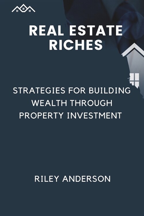Real Estate Riches: Strategies for Building Wealth Through Property Investment (Paperback)