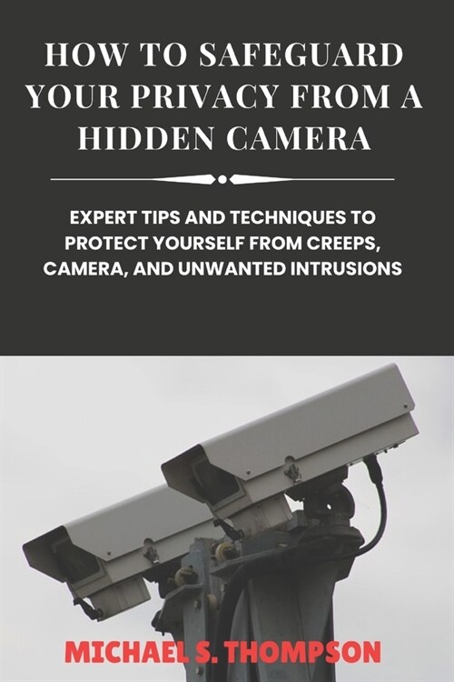 How to Safeguard Your Privacy from a Hidden Camera: Expert Tips and Techniques to Protect Yourself from Creeps, Camera, and Unwanted Intrusions (Paperback)