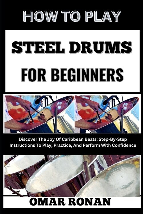 How to Play Steel Drums for Beginners: Discover The Joy Of Caribbean Beats: Step-By-Step Instructions To Play, Practice, And Perform With Confidence (Paperback)