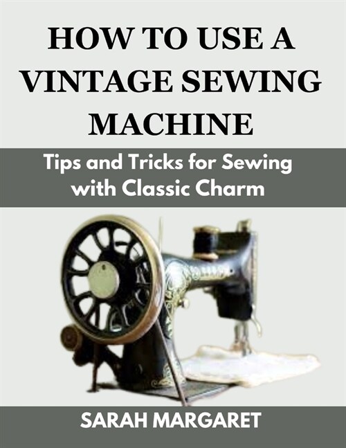 How to Use a Vintage Sewing Machine: Tips and Tricks for Sewing with Classic Charm (Paperback)