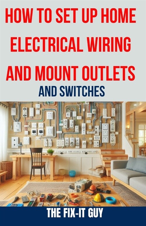 How to Set Up Home Electrical Wiring and Mount Outlets and Switches: The Ultimate DIY Guide to Safely Installing Electrical Circuits, Switches, and Ou (Paperback)