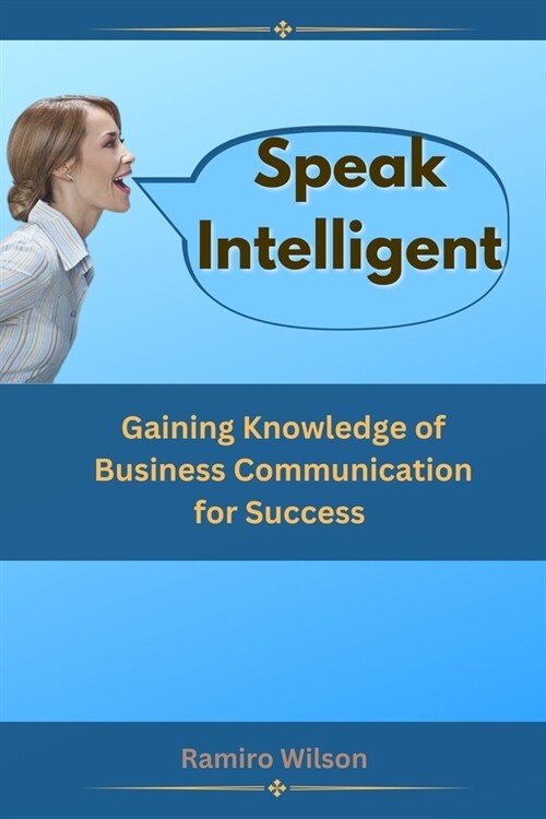 Speak Intelligent: Gaining Knowledge of Business Communication for Success (Paperback)