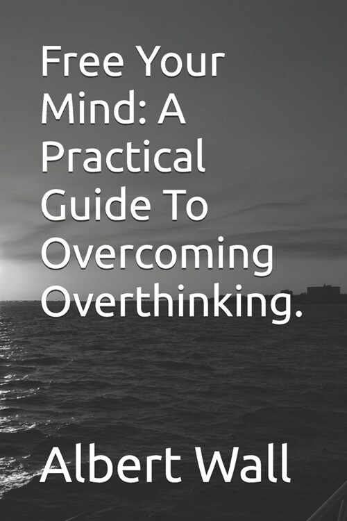 Free Your Mind: A Practical Guide To Overcoming Overthinking. (Paperback)