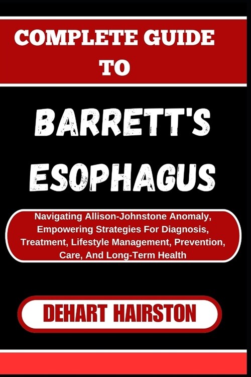 Complete Guide to Barretts Esophagus: Navigating Allison-Johnstone Anomaly, Empowering Strategies For Diagnosis, Treatment, Lifestyle Management, Pre (Paperback)