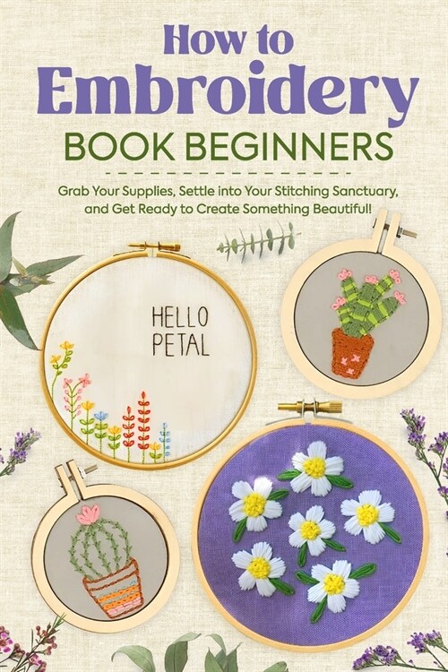How to Embroidery Book Beginners: So, Grab Your Supplies, Settle into Your Stitching Sanctuary, and Get Ready to Create Something Beautiful!: Embroide (Paperback)
