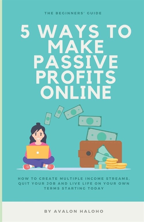 5 Ways to Make Passive Profits Online: How to create multiple income streams, quit your job and live life on your own terms starting today (Paperback)
