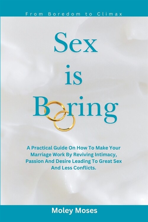 Sex is Boring: A Practical Guide On How To Make Your Marriage Work By Reviving Intimacy, Passion And Desire Leading To Great Sex And (Paperback)