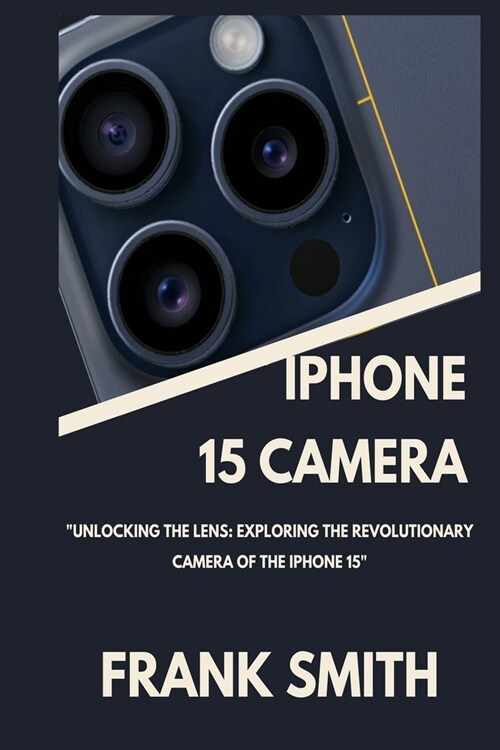 iPhone 15 Camera User Guide: Unlocking the Lens: Exploring the Revolutionary Camera of the iPhone 15 (Paperback)