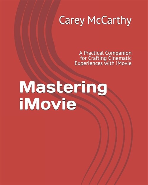 Mastering iMovie: A Practical Companion for Crafting Cinematic Experiences with iMovie (Paperback)