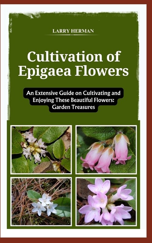 Cultivation of Epigaea Flowers: An Extensive Guide on Cultivating and Enjoying These Beautiful Flowers: Garden Treasures (Paperback)