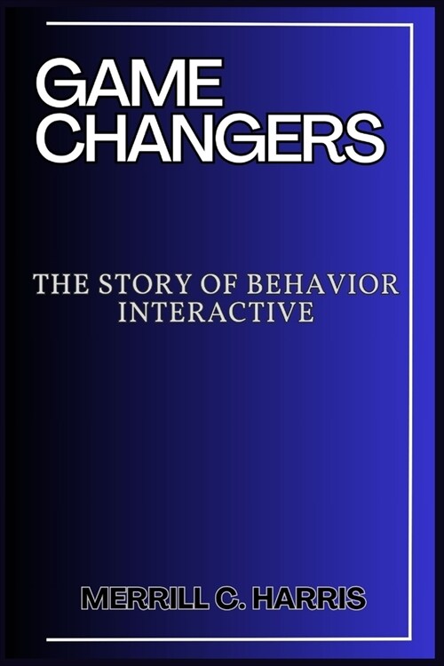 Game Changers: The Story of Behavior Interactive: Innovation, Community, and the Future of Gaming (Paperback)