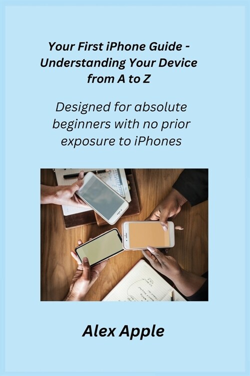 Your First iPhone Guide - Understanding Your Device from A to Z: Designed for absolute beginners with no prior exposure to iPhones. (Paperback)