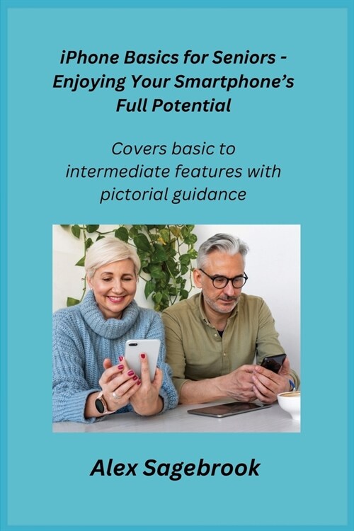 iPhone Basics for Seniors - Enjoying Your Smartphones Full Potential: Covers basic to intermediate features with pictorial guidance. (Paperback)