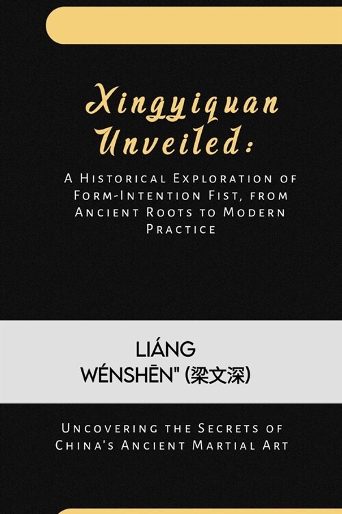 Xingyiquan Unveiled: A Historical Exploration of Form-Intention Fist, from Ancient Roots to Modern Practice: Uncovering the Secrets of Chin (Paperback)