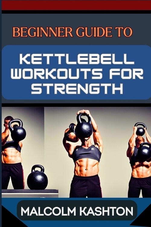 Beginner Guide to Kettlebell Workouts for Strength: Unlock Your Strength Potential For Muscle Building, Fat Loss, And Functional Fitness (Paperback)