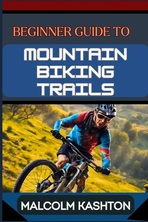 Beginner Guide to Mountain Biking Trails: Comprehensive Manual With Essential Tips, Gear Recommendations, Trail Navigation Techniques, Safety Protocol (Paperback)