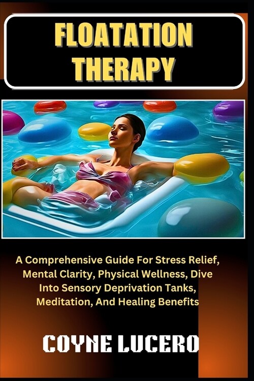 Floatation Therapy: A Comprehensive Guide For Stress Relief, Mental Clarity, Physical Wellness, Dive Into Sensory Deprivation Tanks, Medit (Paperback)