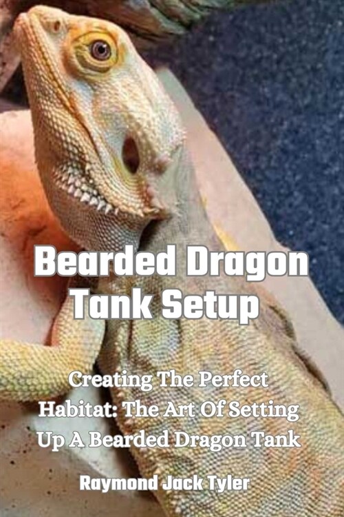 Bearded Dragon Tank Setup: Creating The Perfect Habitat: The Art Of Setting Up A Bearded Dragon Tank (Paperback)