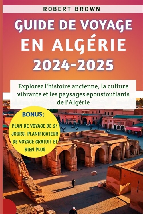 Guide De Voyage En Alg?ie 2024-2025: Explorez lhistoire ancienne, la culture vibrante et les paysages ?oustouflants de lAlg?ie (Paperback)