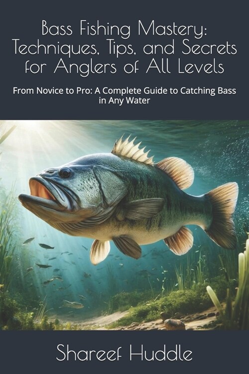 Bass Fishing Mastery: Techniques, Tips, and Secrets for Anglers of All Levels: From Novice to Pro: A Complete Guide to Catching Bass in Any (Paperback)