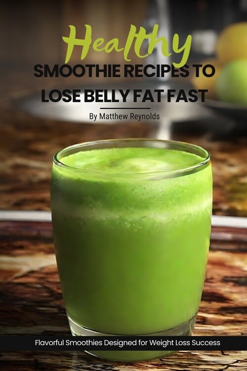 Healthy Smoothie Recipes To Lose Belly Fat Fast: Easy, Simple & Delicious Recipe Cookbook To Transform Your Body Designed For Your Weight Loss Success (Paperback)