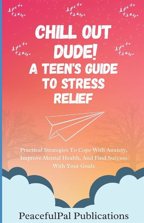 Chill Out Dude! A Teens Guide To Stress Relief: Practical Strategies To Cope With Anxiety, Improve Mental Health, And Find Success With Your Goals (Paperback)