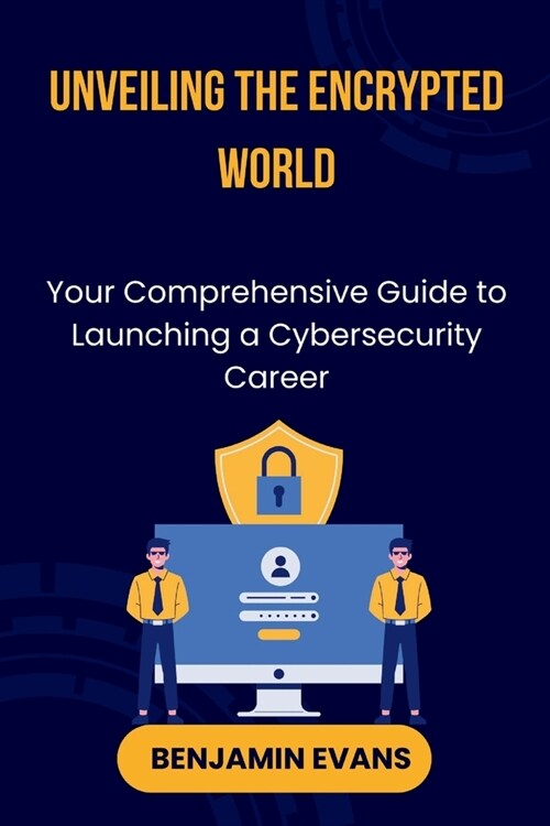 Unveiling the Encrypted World: Your Comprehensive Guide to Launching a Cybersecurity Career (Paperback)