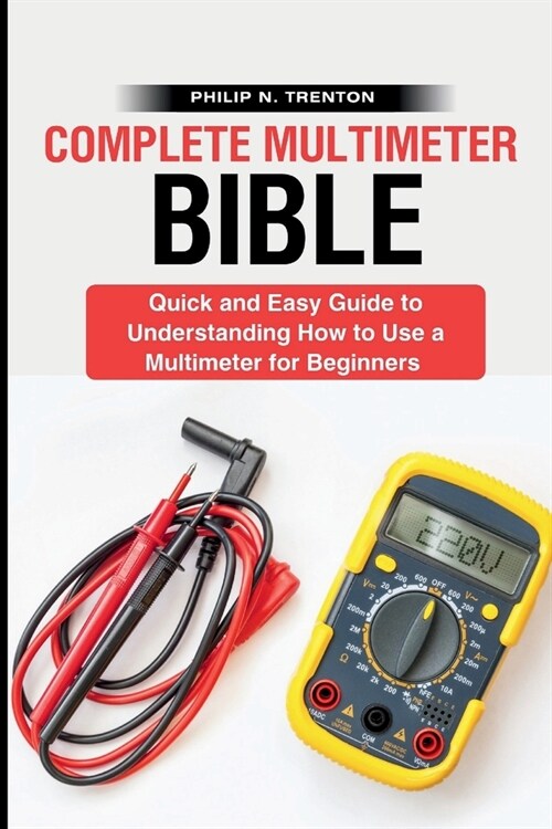 Complete Multimeter Bible: Quick and Easy Guide to Understanding How to Use a Multimeter for Beginners (Paperback)