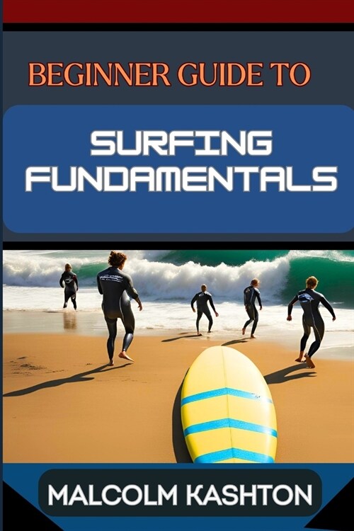 Beginner Guide to Surfing Fundamentals: Mastering Techniques, Ocean Safety, Wave Riding Strategies, Surfboard Selection And Instructions To Enhance Yo (Paperback)