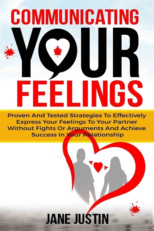 Communicating Your Feelings: Proven And Tested Strategies To Effectively Express Your Feelings To Your Partner Without Fights Or Arguments And Achi (Paperback)