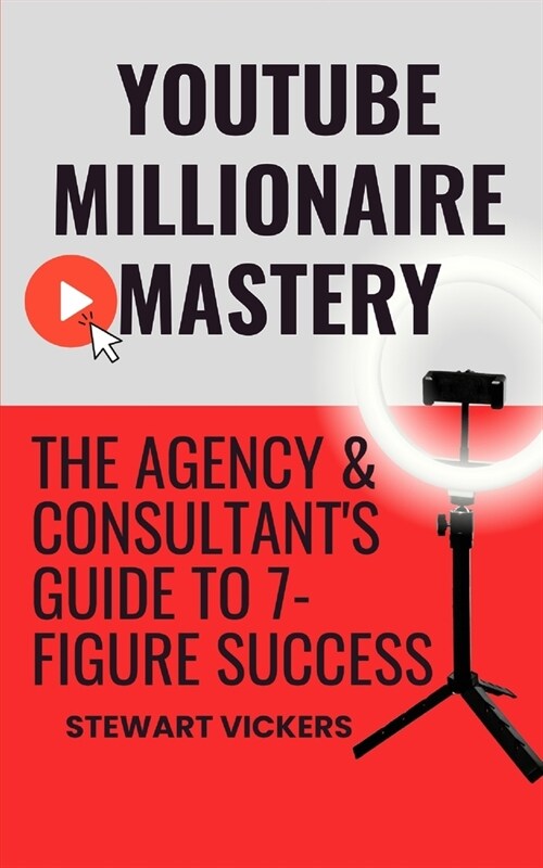 Youtube Millionaire Mastery: The Agency & Consultants Guide To 7-Figure Success (Paperback)