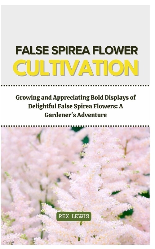 False Spirea Flower Cultivation: Growing and Appreciating Bold Displays of Delightful False Spirea Flowers: A Gardeners Adventure (Paperback)