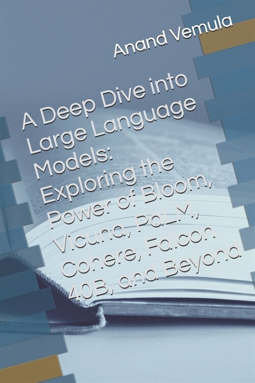 A Deep Dive into Large Language Models: Exploring the Power of Bloom, Vicuna, PaLM, Cohere, Falcon 40B, and Beyond (Paperback)