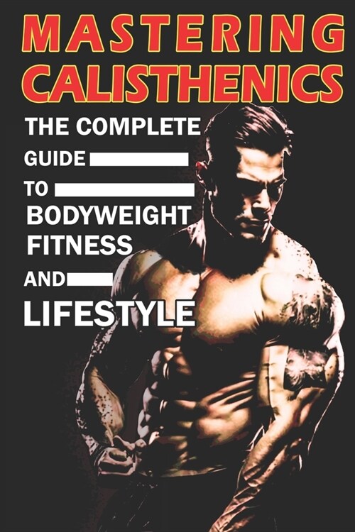 Mastering Calisthenics: The Complete Guide to Bodyweight Fitness and Lifestyle, Unique calisthenics book to achieve good results (Paperback)