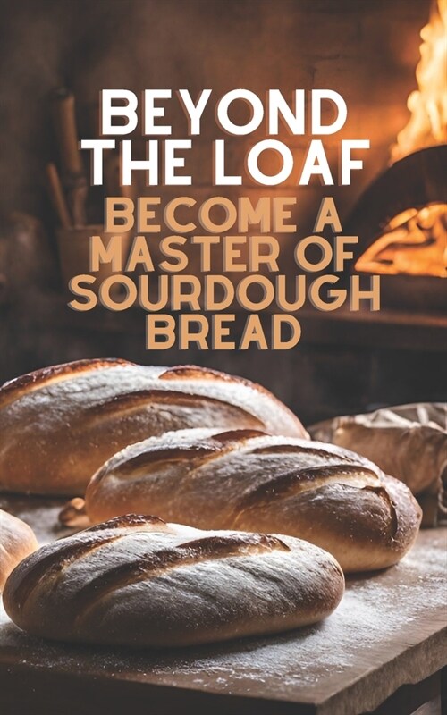 Beyond The Loaf: Become a Master of Sourdough Bread Advanced and Basic Sourdough Techniques Cookbook Featuring Creative Leaven Loaves B (Paperback)