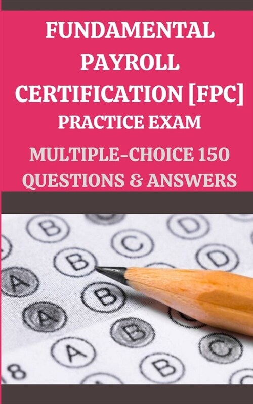 Fundamental Payroll Certification [Fpc] Practice Exam: MULTIPLE-CHOICE 150 QUESTIONS & ANSWERS: Edition #1 (Paperback)