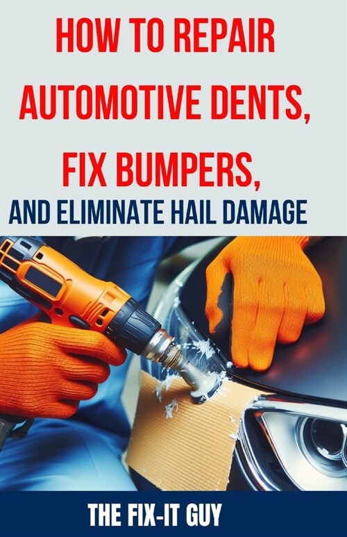 How to Repair Automotive Dents, Fix Bumpers, and Eliminate Hail Damage: The Ultimate Guide to Mastering Auto Body Repair Techniques for Flawless Resul (Paperback)